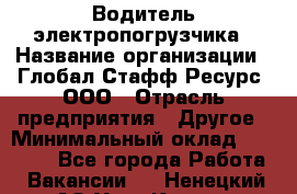 Водитель электропогрузчика › Название организации ­ Глобал Стафф Ресурс, ООО › Отрасль предприятия ­ Другое › Минимальный оклад ­ 25 000 - Все города Работа » Вакансии   . Ненецкий АО,Усть-Кара п.